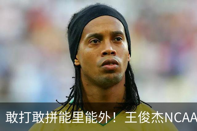 敢打敢拼能里能外！王俊杰NCAA归来表现不俗 场上表现自信效率高