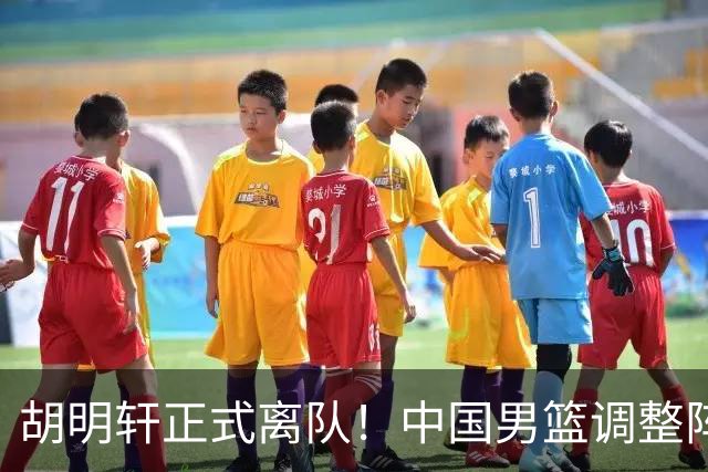 胡明轩正式离队！中国男篮调整阵容，MVP归队